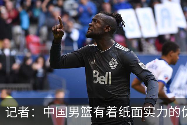 记者：中国男篮有着纸面实力的优势 要控制好篮板 限制日本的反击